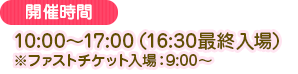 10:00~17:00 (16:30最後入場) ※優先入場券入場:9:00~