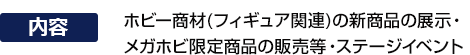 展出新的嗜好產品（Figure相關），銷售 Mega Hobby 獨家商品，以及舞台活動