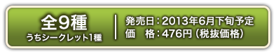 共9種（含1種隱藏款） 預計2013年Jun.下旬發售476日圓（不含稅）