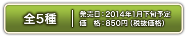 共5種。 2014年Jan.下旬上市。每款850日圓（不含稅）。