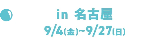 in名古屋9/4 (周五) ~9/27 (周日)