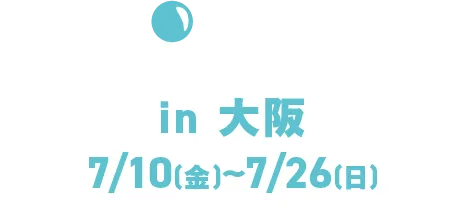 in大阪7/10 (周五) ~7/26 (周日)