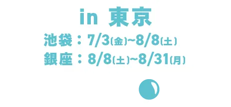 東京：池袋：Jul. 3日（週五）至Aug. 8日（週六）/銀座：8月8日（週六）至8月31日（週一）