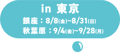 in東京/銀座:8/8 (周六) ~8/31 (周一) /秋葉原:9/4 (周五) ~9/28 (周一)