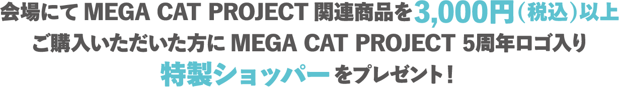 在活動現場購買MEGA CAT PROJECT相關商品滿 3000 日圓（含稅）的顧客，將獲贈印有MEGA CAT PROJECT 5th Anniversary標誌的特別購物袋！