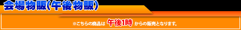會場商品銷售 (下午商品銷售) 本商品從下午1時開始銷售。