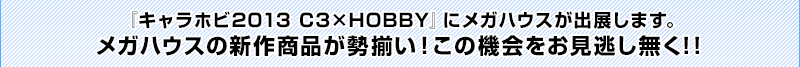Mega House將展出“Carahobi 2013 C3×HOBBY”。MegaHouse的新款商品琳瑯滿目!不要錯過這次機會哦!!