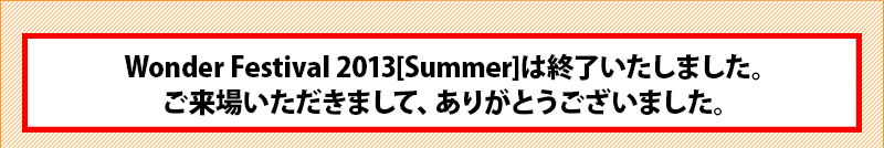 Wonder Festival 2013 [Summer] 結束了。感謝您的光臨。