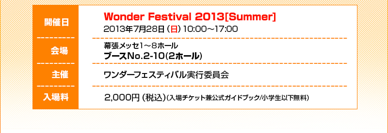 日期：2013年Jul. 28日（星期日）10:00-17:00 / 地點：幕張國際展覽中心，1-8號展位，2-10號展廳（2號館） / 入場費：2000日元（含稅）